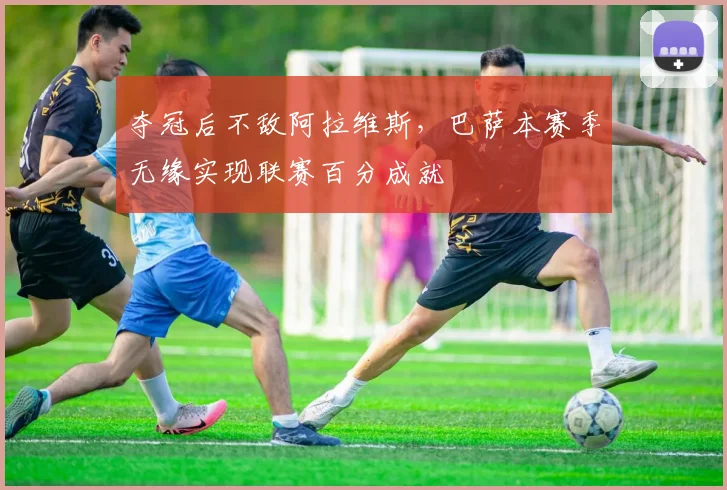 夺冠后不敌阿拉维斯，巴萨本赛季无缘实现联赛百分成就