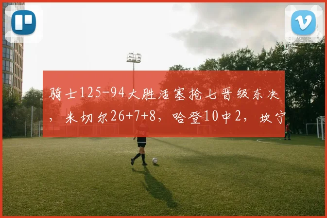 骑士125-94大胜活塞抢七晋级东决，米切尔26+7+8，哈登10中2，坎宁安13分