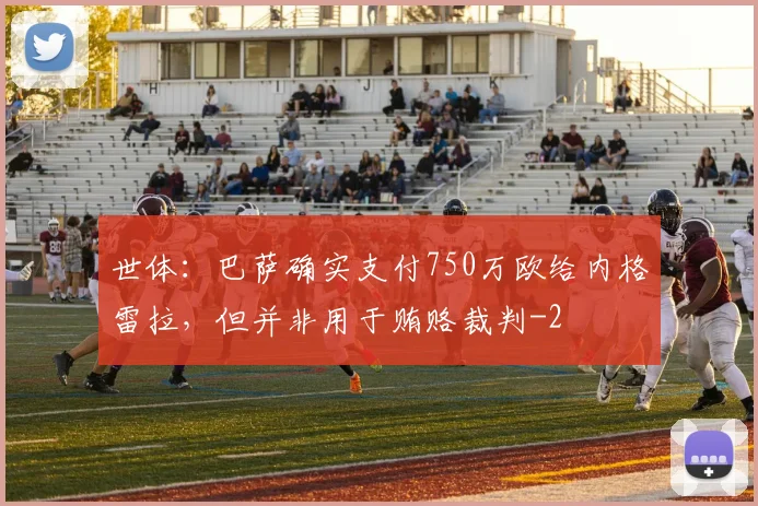 世体：巴萨确实支付750万欧给内格雷拉，但并非用于贿赂裁判