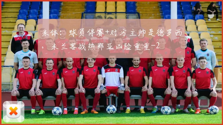 米体：球员停赛+对方主帅是德罗西，米兰客战热那亚凶险重重