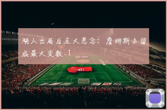 湖人出局后五大悬念：詹姆斯去留成最大变数_1
