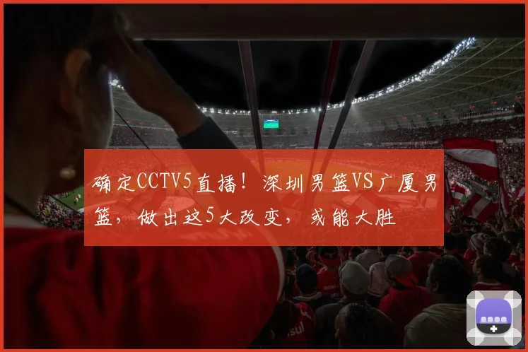 确定CCTV5直播！深圳男篮VS广厦男篮，做出这5大改变，或能大胜