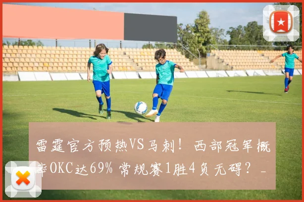 雷霆官方预热VS马刺！西部冠军概率OKC达69% 常规赛1胜4负无碍？_1