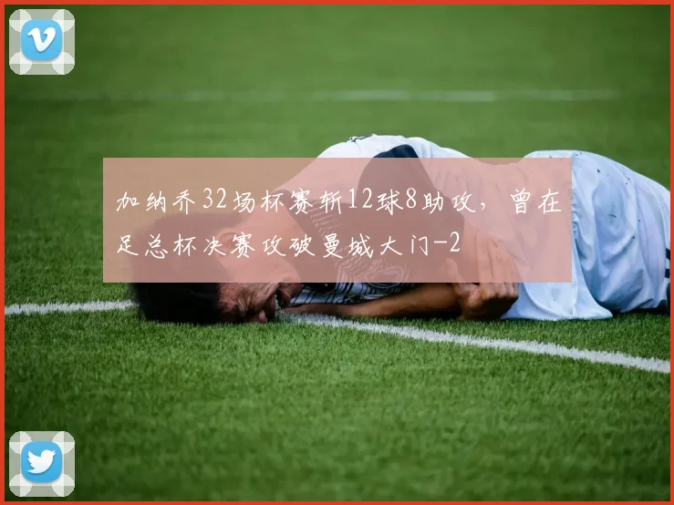 加纳乔32场杯赛斩12球8助攻，曾在足总杯决赛攻破曼城大门