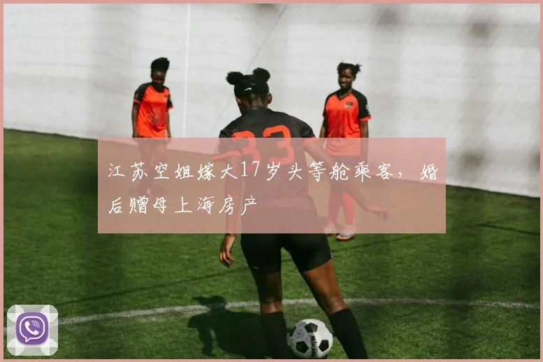 江苏空姐嫁大17岁头等舱乘客，婚后赠母上海房产