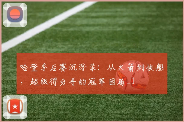 哈登季后赛沉浮录：从火箭到快船，超级得分手的冠军困局_1