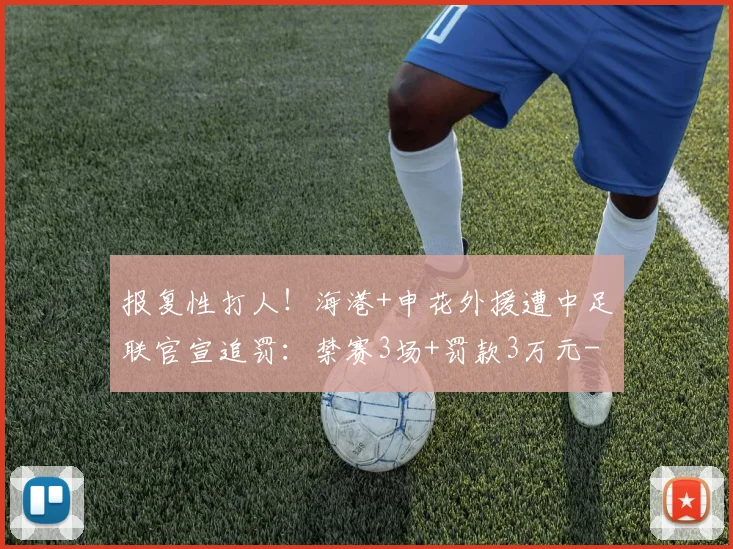 报复性打人！海港+申花外援遭中足联官宣追罚：禁赛3场+罚款3万元