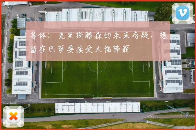 每体：克里斯滕森的未来存疑，想留在巴萨要接受大幅降薪