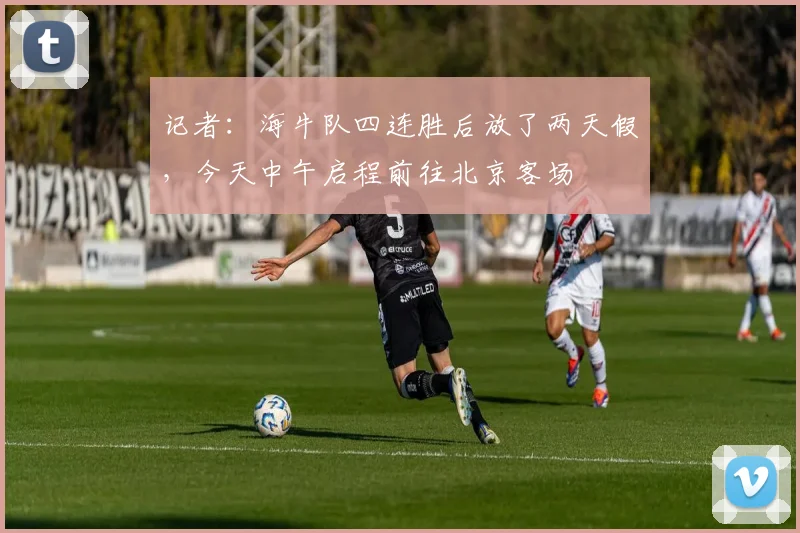 记者：海牛队四连胜后放了两天假，今天中午启程前往北京客场