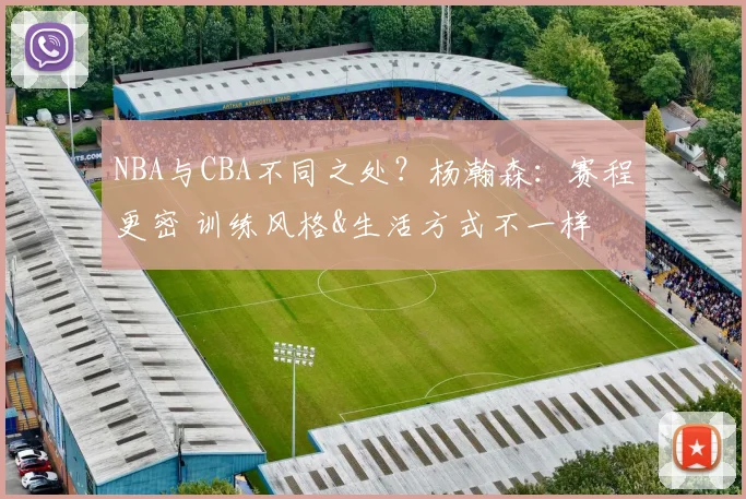 NBA与CBA不同之处？杨瀚森：赛程更密 训练风格&生活方式不一样
