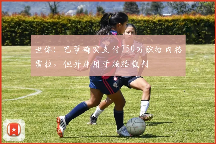 世体：巴萨确实支付750万欧给内格雷拉，但并非用于贿赂裁判