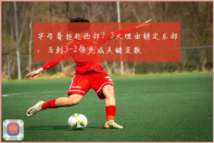 字母哥拒赴西部？3大理由锁定东部，马刺3-2领先成关键变数