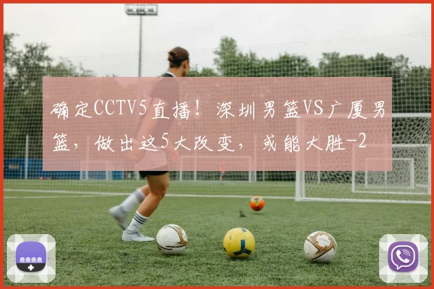 确定CCTV5直播！深圳男篮VS广厦男篮，做出这5大改变，或能大胜