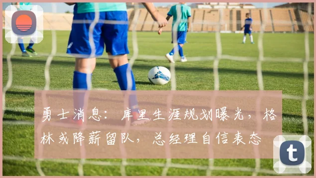 勇士消息：库里生涯规划曝光，格林或降薪留队，总经理自信表态