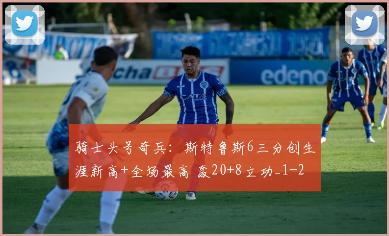 骑士头号奇兵：斯特鲁斯6三分创生涯新高+全场最高 轰20+8立功_1
