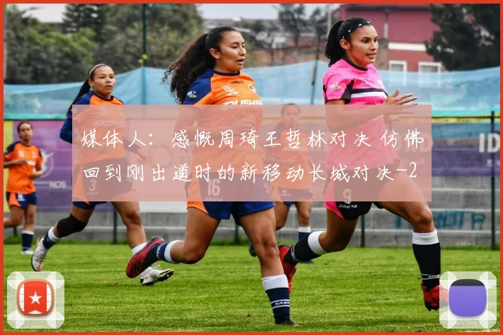 媒体人：感慨周琦王哲林对决 仿佛回到刚出道时的新移动长城对决