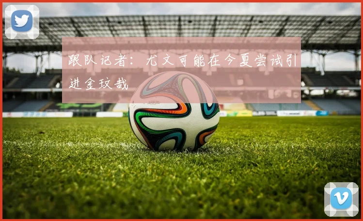 跟队记者：尤文可能在今夏尝试引进金玟哉