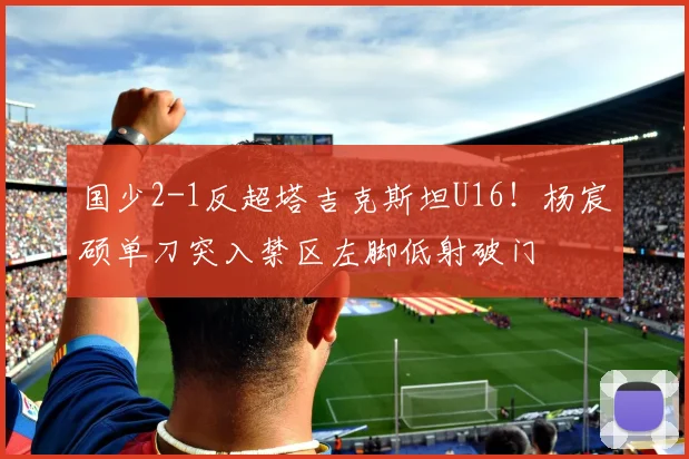 国少2-1反超塔吉克斯坦U16！杨宸硕单刀突入禁区左脚低射破门