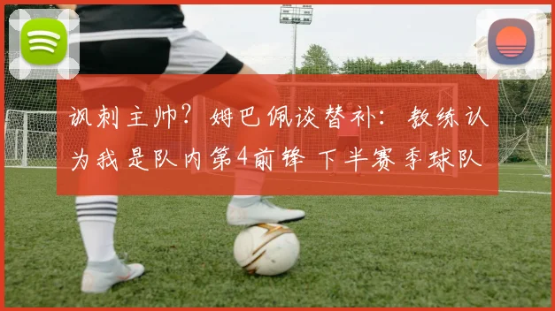 讽刺主帅？姆巴佩谈替补：教练认为我是队内第4前锋 下半赛季球队没体系