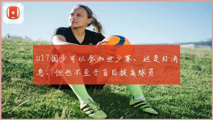 u17国少可以参加世少赛,这是好消息,但也不至于盲目拔高球员