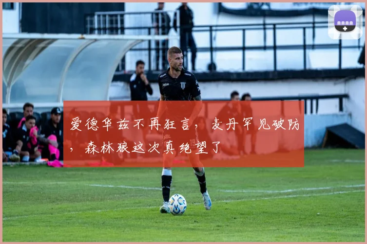 爱德华兹不再狂言，麦丹罕见破防，森林狼这次真绝望了