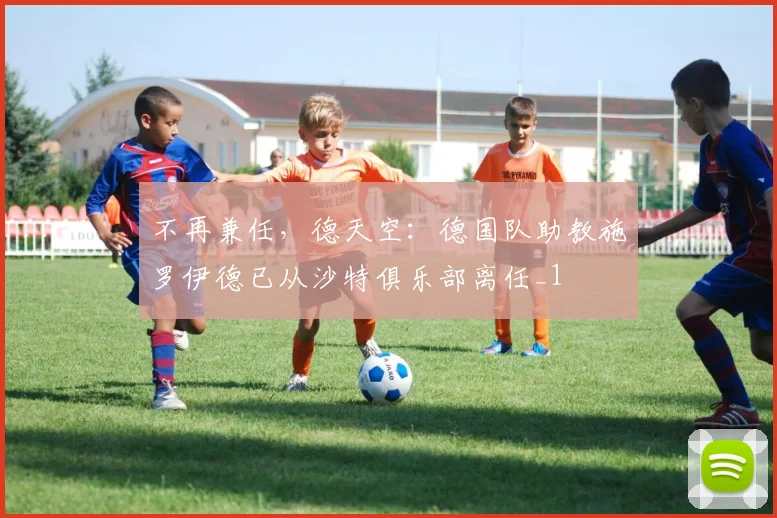不再兼任，德天空：德国队助教施罗伊德已从沙特俱乐部离任_1