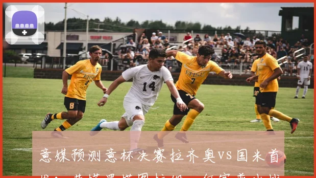 意媒预测意杯决赛拉齐奥vs国米首发：劳塔罗搭图拉姆，何塞普出战
