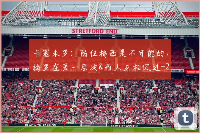 卡塞米罗：防住梅西是不可能的，梅罗在另一层次&两人互相促进