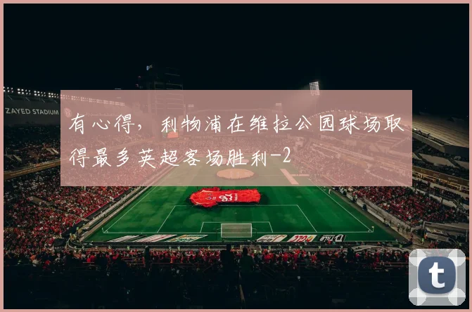 有心得，利物浦在维拉公园球场取得最多英超客场胜利