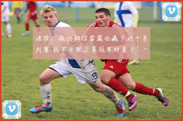 追梦：我仍相信雷霆会赢下这个系列赛 我不会跟卫冕冠军对着干！