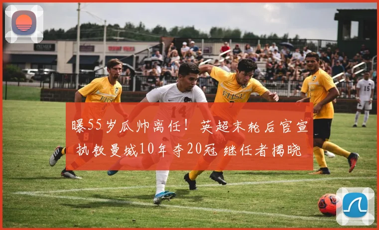 曝55岁瓜帅离任！英超末轮后官宣 执教曼城10年夺20冠 继任者揭晓