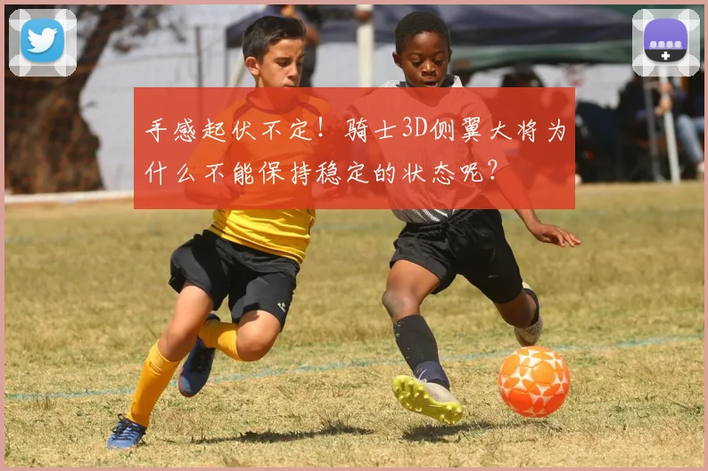 手感起伏不定！骑士3D侧翼大将为什么不能保持稳定的状态呢？