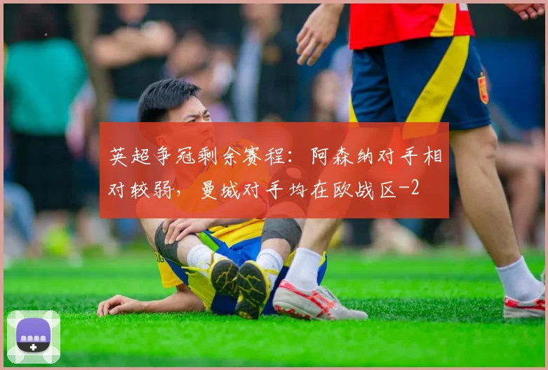 英超争冠剩余赛程：阿森纳对手相对较弱，曼城对手均在欧战区