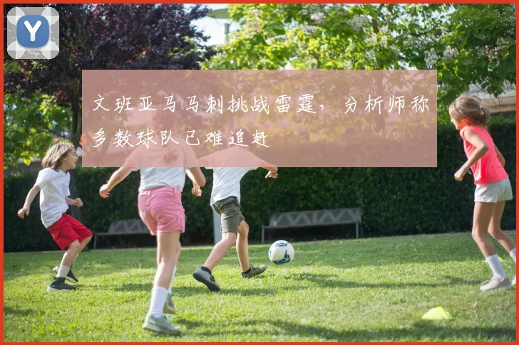 文班亚马马刺挑战雷霆，分析师称多数球队已难追赶