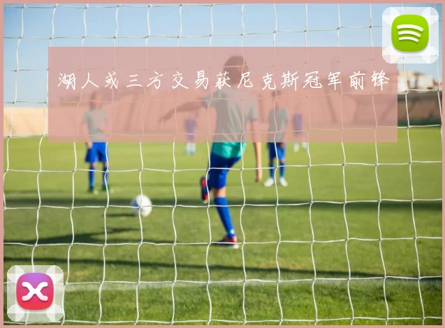 湖人或三方交易获尼克斯冠军前锋