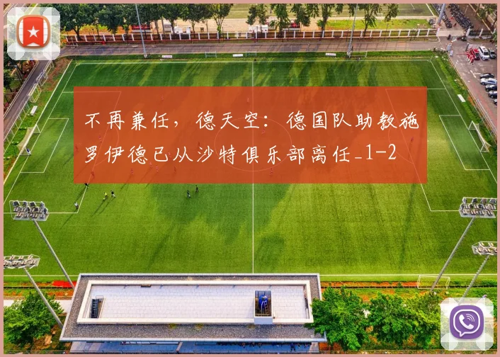 不再兼任，德天空：德国队助教施罗伊德已从沙特俱乐部离任_1