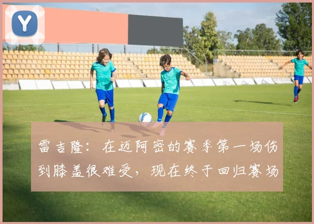 雷吉隆：在迈阿密的赛季第一场伤到膝盖很难受，现在终于回归赛场