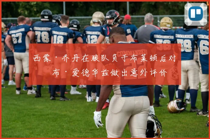 西蒙·乔丹在狼队负于布莱顿后对罗布·爱德华兹做出意外评价