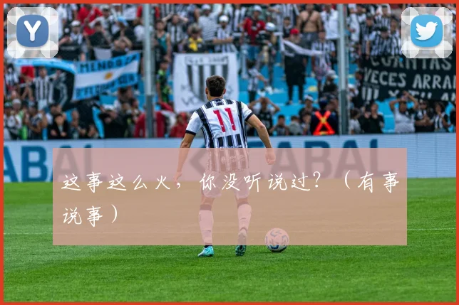 这事这么火，你没听说过？（有事说事）