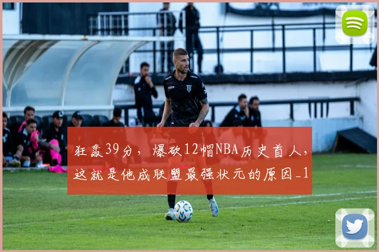 狂轰39分，爆砍12帽NBA历史首人，这就是他成联盟最强状元的原因_1