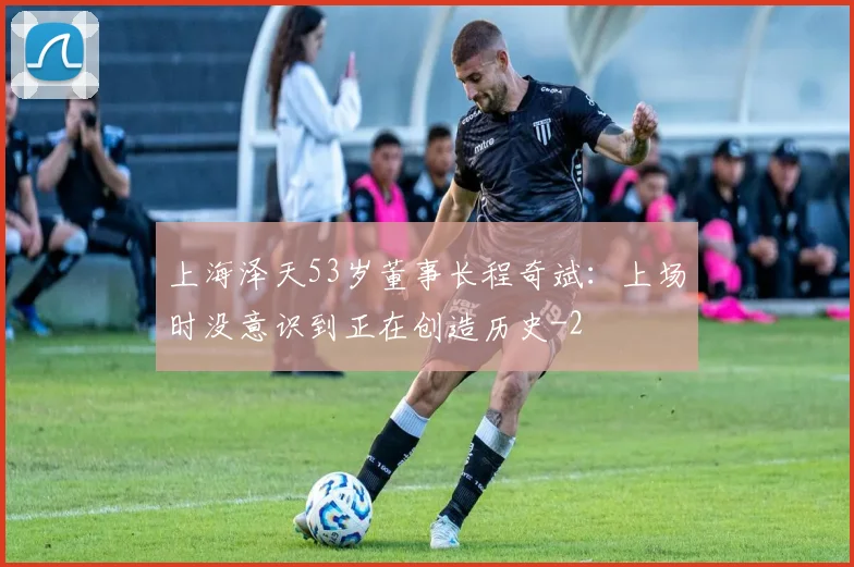 上海泽天53岁董事长程奇斌：上场时没意识到正在创造历史