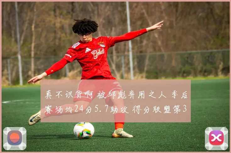 真不识货啊 被邱彪弃用之人 季后赛场均24分5.7助攻 得分联盟第3