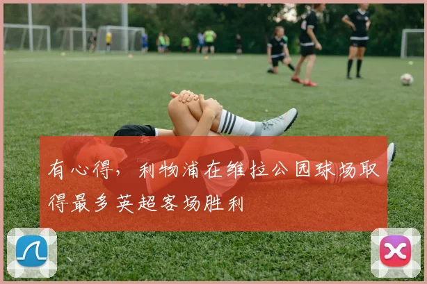 有心得，利物浦在维拉公园球场取得最多英超客场胜利