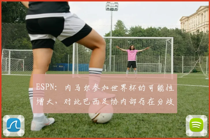 ESPN：内马尔参加世界杯的可能性增大，对此巴西足协内部存在分歧
