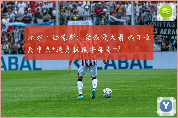 比尔·西蒙斯：若我是火箭 我不会用申京+选秀权换字母哥