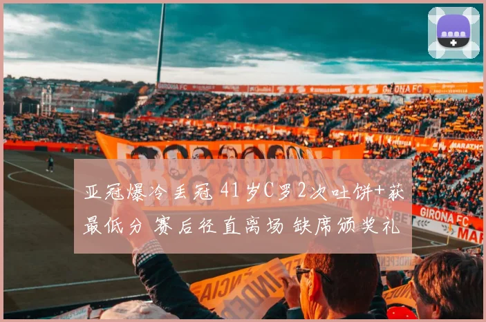 亚冠爆冷丢冠 41岁C罗2次吐饼+获最低分 赛后径直离场 缺席颁奖礼
