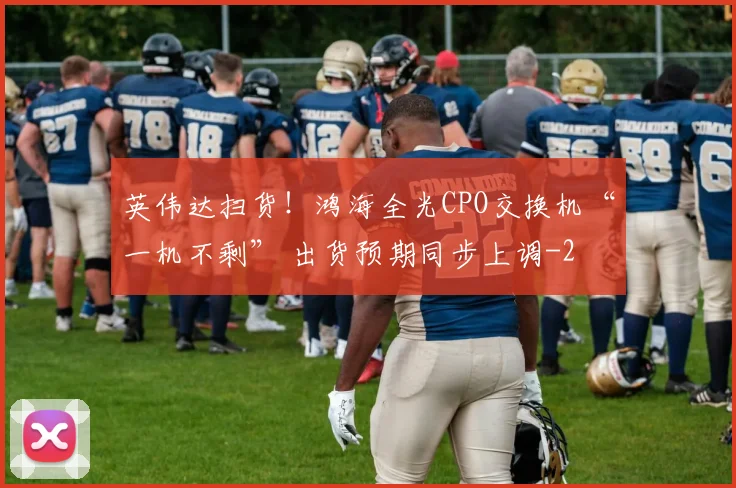 英伟达扫货！鸿海全光CPO交换机“一机不剩” 出货预期同步上调