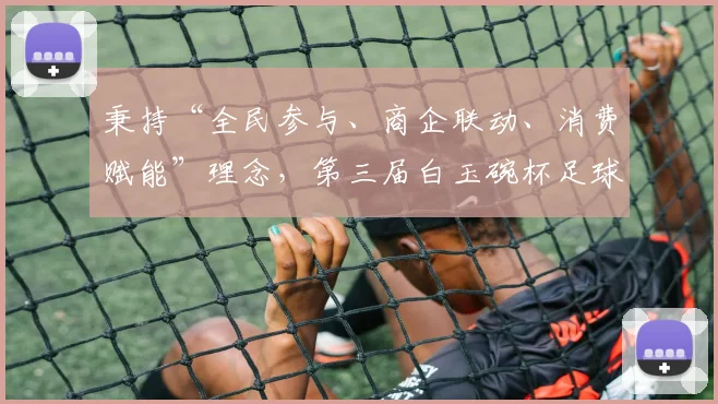 秉持“全民参与、商企联动、消费赋能”理念，第三届白玉碗杯足球邀请赛启动