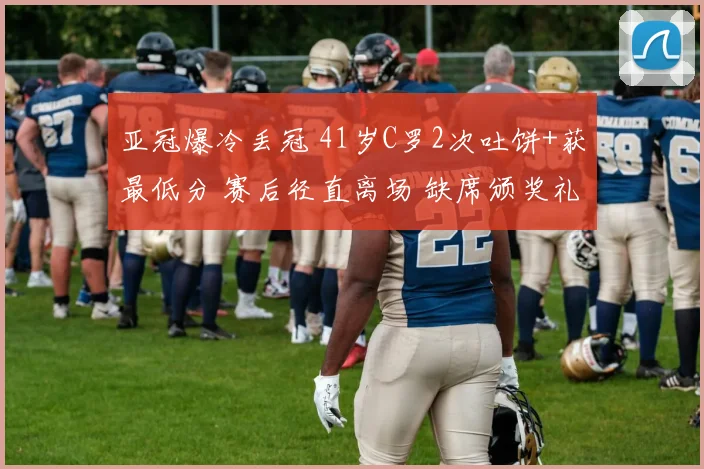 亚冠爆冷丢冠 41岁C罗2次吐饼+获最低分 赛后径直离场 缺席颁奖礼