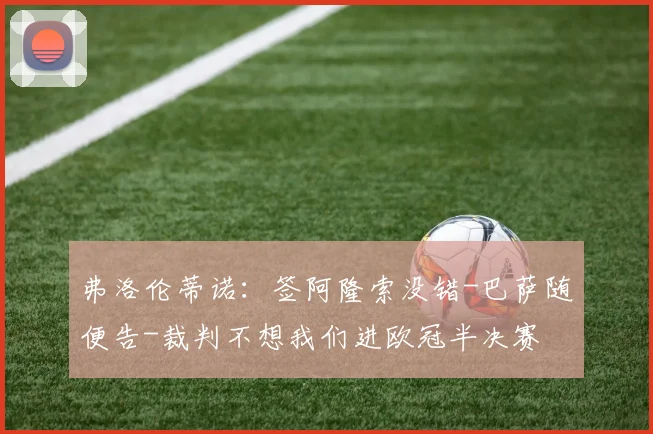 弗洛伦蒂诺：签阿隆索没错-巴萨随便告-裁判不想我们进欧冠半决赛